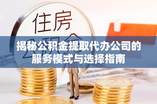 嵩明揭秘公积金提取代办公司的服务模式与选择指南