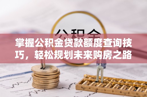 嵩明掌握公积金贷款额度查询技巧，轻松规划未来购房之路