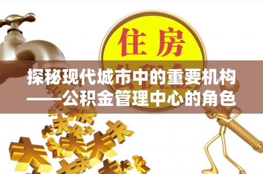 嵩明探秘现代城市中的重要机构——公积金管理中心的角色与使命