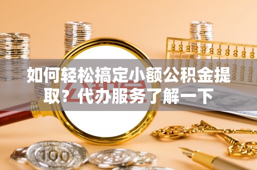 嵩明如何轻松搞定小额公积金提取？代办服务了解一下