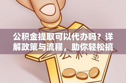 嵩明公积金提取可以代办吗？详解政策与流程，助你轻松搞定！