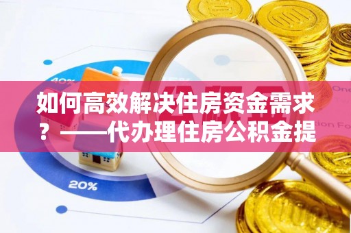 嵩明如何高效解决住房资金需求？——代办理住房公积金提取服务全解析