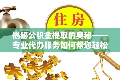 嵩明揭秘公积金提取的奥秘——专业代办服务如何帮您轻松搞定
