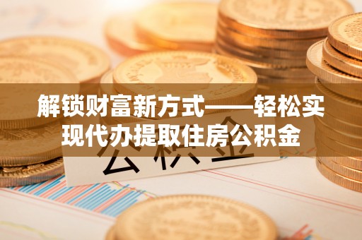 嵩明解锁财富新方式——轻松实现代办提取住房公积金