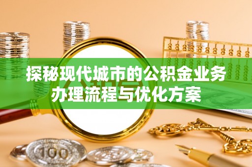 嵩明探秘现代城市的公积金业务办理流程与优化方案