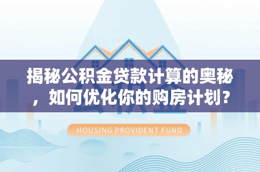嵩明揭秘公积金贷款计算的奥秘，如何优化你的购房计划？