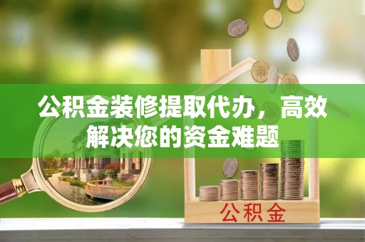 嵩明公积金装修提取代办，高效解决您的资金难题