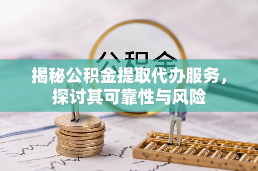 嵩明揭秘公积金提取代办服务，探讨其可靠性与风险