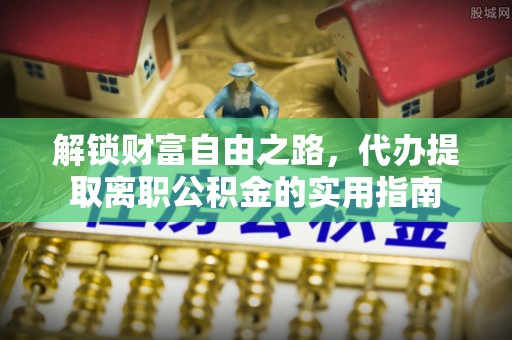 嵩明解锁财富自由之路，代办提取离职公积金的实用指南
