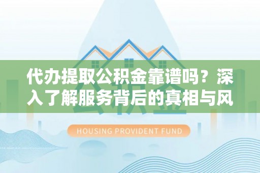 嵩明代办提取公积金靠谱吗？深入了解服务背后的真相与风险