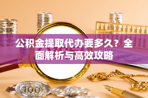 嵩明公积金提取代办要多久？全面解析与高效攻略