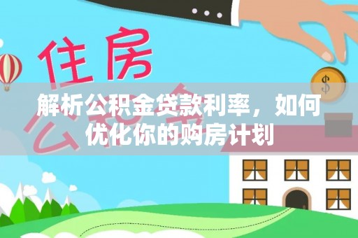 嵩明解析公积金贷款利率，如何优化你的购房计划