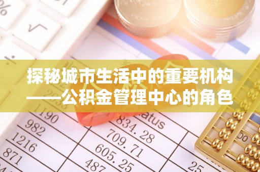 嵩明探秘城市生活中的重要机构——公积金管理中心的角色与意义