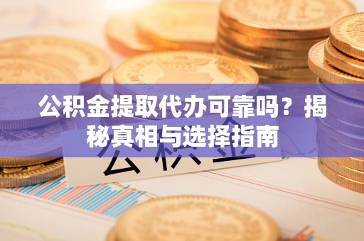 嵩明公积金提取代办可靠吗？揭秘真相与选择指南