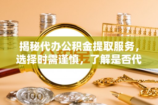 嵩明揭秘代办公积金提取服务，选择时需谨慎，了解是否代办公积金提取可靠吗？