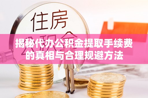嵩明揭秘代办公积金提取手续费的真相与合理规避方法