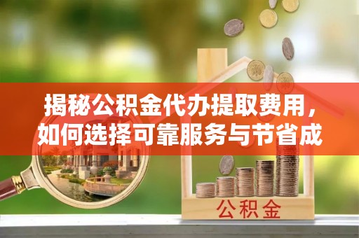 嵩明揭秘公积金代办提取费用，如何选择可靠服务与节省成本