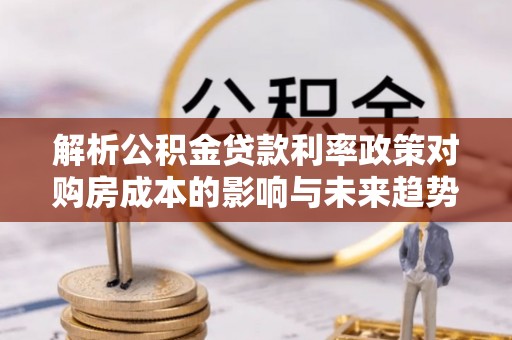嵩明解析公积金贷款利率政策对购房成本的影响与未来趋势