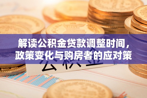 嵩明解读公积金贷款调整时间，政策变化与购房者的应对策略