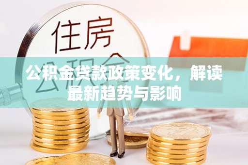 嵩明公积金贷款政策变化，解读最新趋势与影响