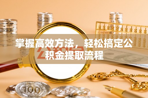 嵩明掌握高效方法，轻松搞定公积金提取流程