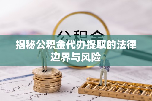 嵩明揭秘公积金代办提取的法律边界与风险