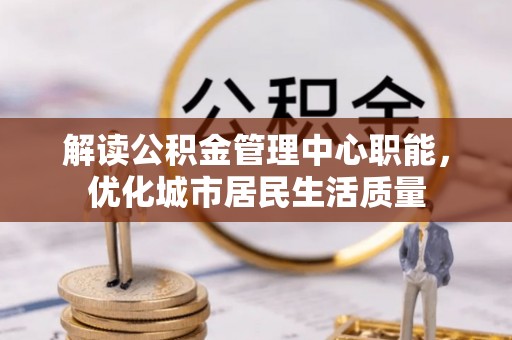 嵩明解读公积金管理中心职能，优化城市居民生活质量