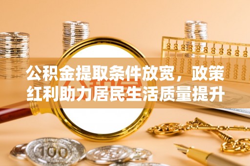 嵩明公积金提取条件放宽，政策红利助力居民生活质量提升