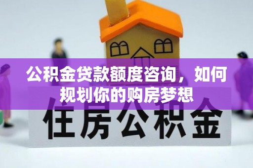 嵩明公积金贷款额度咨询，如何规划你的购房梦想
