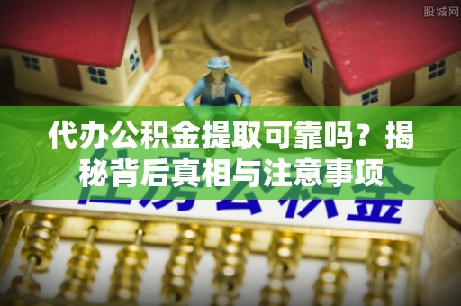 嵩明代办公积金提取可靠吗？揭秘背后真相与注意事项