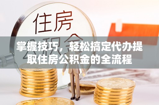 嵩明掌握技巧，轻松搞定代办提取住房公积金的全流程
