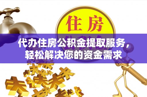 嵩明代办住房公积金提取服务，轻松解决您的资金需求