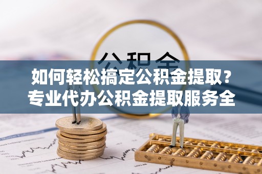 嵩明如何轻松搞定公积金提取？专业代办公积金提取服务全解析