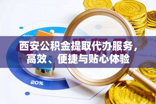 嵩明西安公积金提取代办服务，高效、便捷与贴心体验