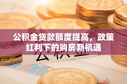 嵩明公积金贷款额度提高，政策红利下的购房新机遇