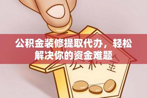 嵩明公积金装修提取代办，轻松解决你的资金难题