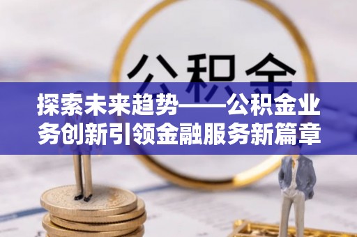 嵩明探索未来趋势——公积金业务创新引领金融服务新篇章