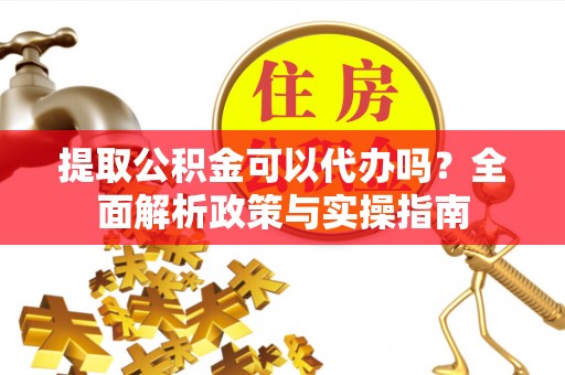 嵩明提取公积金可以代办吗？全面解析政策与实操指南