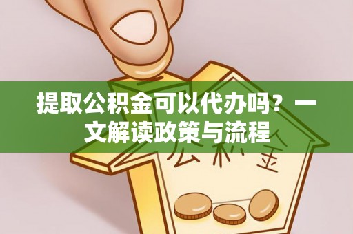 嵩明提取公积金可以代办吗？一文解读政策与流程