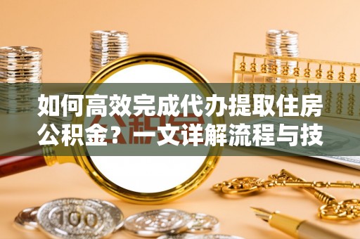 嵩明如何高效完成代办提取住房公积金？一文详解流程与技巧