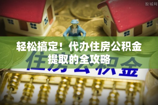 嵩明轻松搞定！代办住房公积金提取的全攻略
