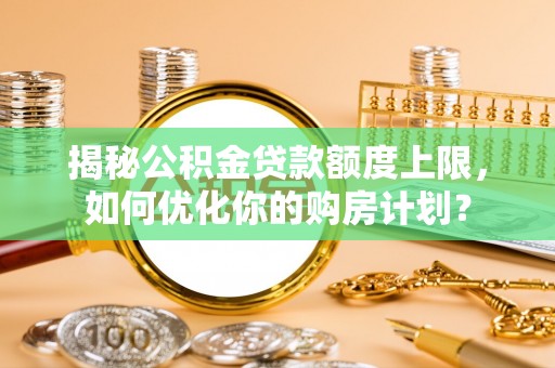 嵩明揭秘公积金贷款额度上限，如何优化你的购房计划？