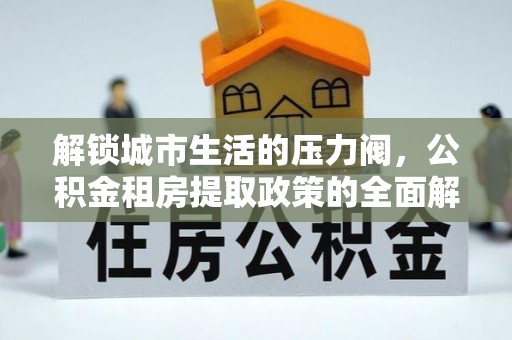 嵩明解锁城市生活的压力阀，公积金租房提取政策的全面解析与实践指南