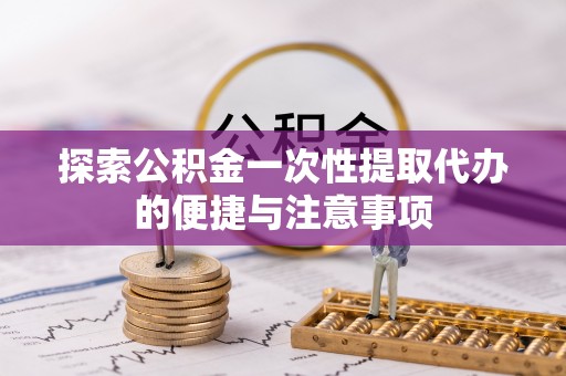 嵩明探索公积金一次性提取代办的便捷与注意事项