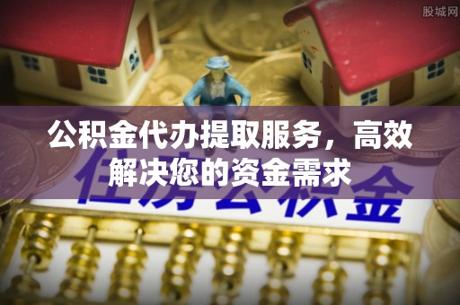嵩明公积金代办提取服务，高效解决您的资金需求