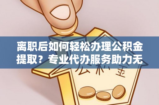 嵩明离职后如何轻松办理公积金提取？专业代办服务助力无忧