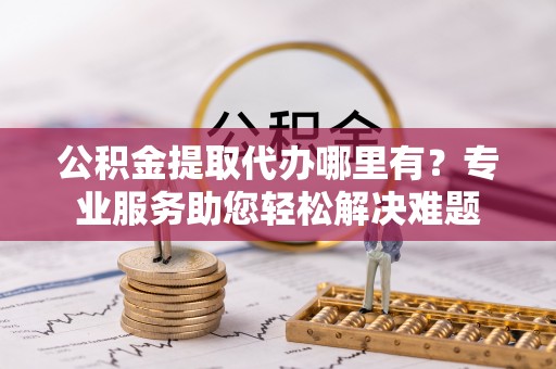 嵩明公积金提取代办哪里有？专业服务助您轻松解决难题