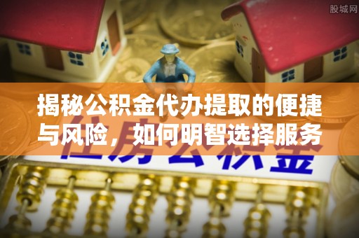 嵩明揭秘公积金代办提取的便捷与风险，如何明智选择服务？