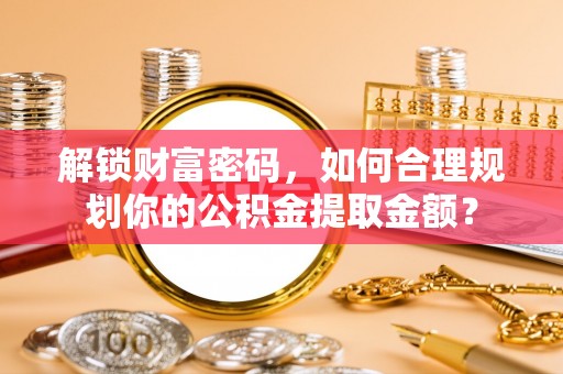 嵩明解锁财富密码，如何合理规划你的公积金提取金额？