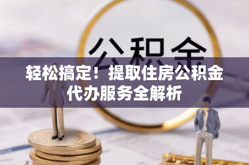 嵩明轻松搞定！提取住房公积金代办服务全解析